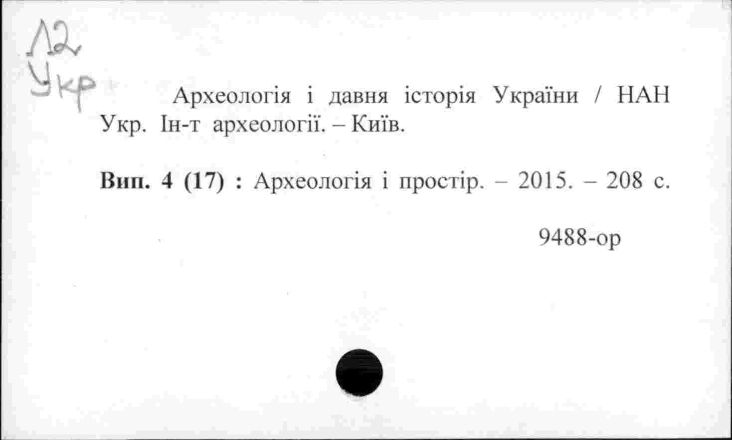 ﻿Укр.
Археологія і давня історія України / НАН Ін-т археології. - Київ.
Віш. 4 (17) : Археологія і простір. - 2015. - 208 с.
9488-ор